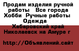 Продам изделия ручной работы - Все города Хобби. Ручные работы » Одежда   . Хабаровский край,Николаевск-на-Амуре г.